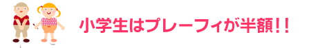 小学生はプレーフィ半額！